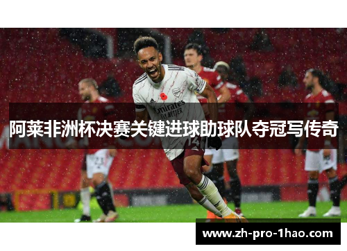 阿莱非洲杯决赛关键进球助球队夺冠写传奇