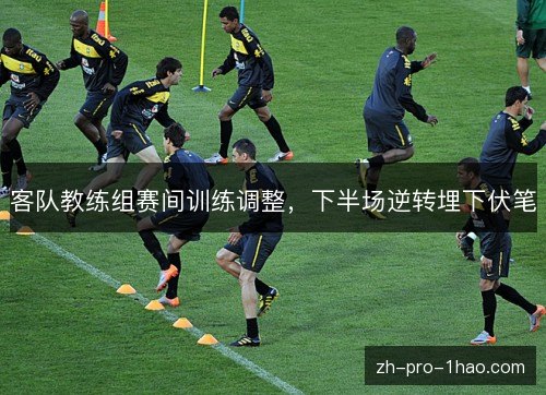 客队教练组赛间训练调整,下半场逆转埋下伏笔 客队教练组赛间训练调整,下半场逆转埋下伏笔
