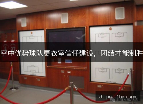 空中优势球队更衣室信任建设,团结才能制胜 空中优势球队更衣室信任建设,团结才能制胜
