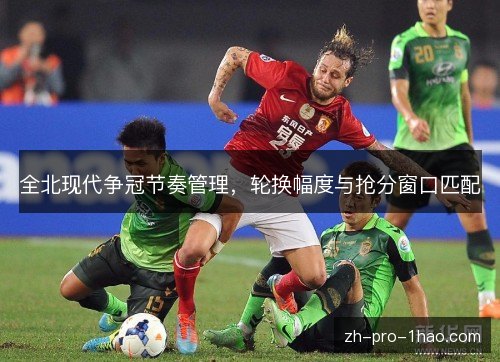 全北现代争冠节奏管理,轮换幅度与抢分窗口匹配 全北现代争冠节奏管理,轮换幅度与抢分窗口匹配