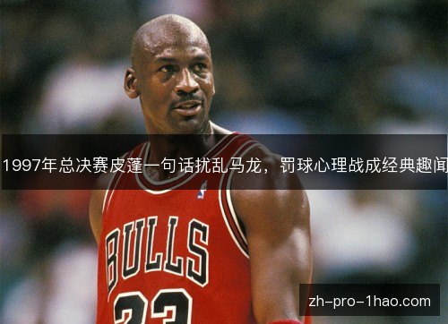 1997年总决赛皮蓬一句话扰乱马龙，罚球心理战成经典趣闻