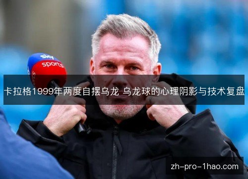 卡拉格1999年两度自摆乌龙 乌龙球的心理阴影与技术复盘 卡拉格1999年两度自摆乌龙 乌龙球的心理阴影与技术复盘