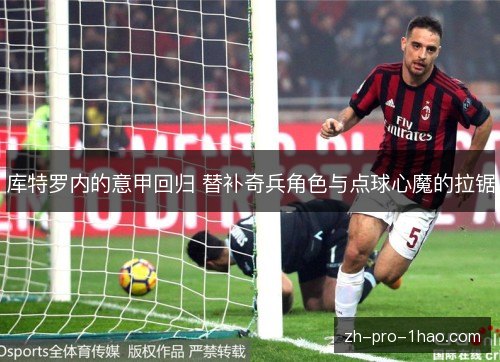 库特罗内的意甲回归 替补奇兵角色与点球心魔的拉锯 库特罗内的意甲回归 替补奇兵角色与点球心魔的拉锯